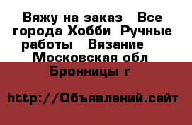 Вяжу на заказ - Все города Хобби. Ручные работы » Вязание   . Московская обл.,Бронницы г.